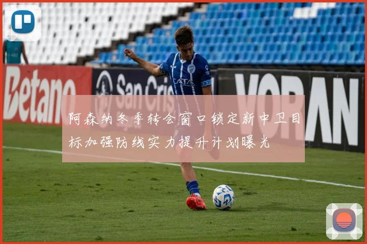 阿森纳冬季转会窗口锁定新中卫目标加强防线实力提升计划曝光